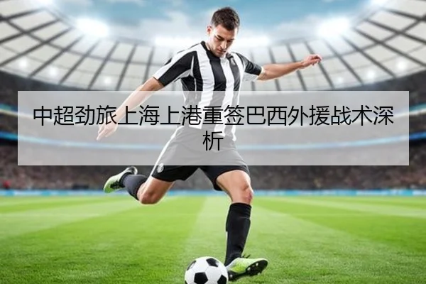 中超劲旅上海上港重签巴西外援战术深析
